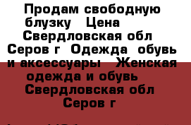 Продам свободную блузку › Цена ­ 500 - Свердловская обл., Серов г. Одежда, обувь и аксессуары » Женская одежда и обувь   . Свердловская обл.,Серов г.